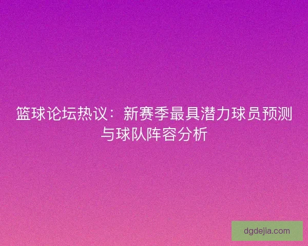篮球论坛热议：新赛季最具潜力球员预测与球队阵容分析