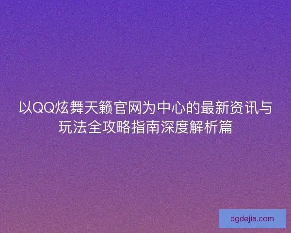 以QQ炫舞天籁官网为中心的最新资讯与玩法全攻略指南深度解析篇