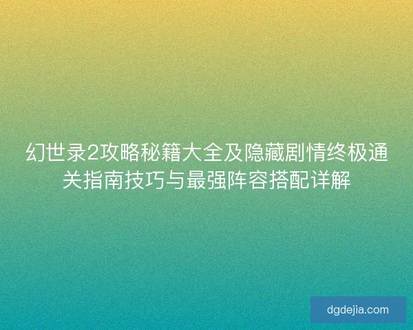 幻世录2攻略秘籍大全及隐藏剧情终极通关指南技巧与最强阵容搭配详解