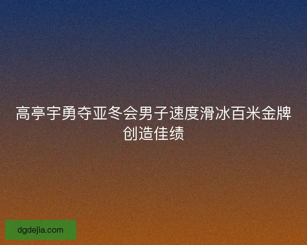 高亭宇勇夺亚冬会男子速度滑冰百米金牌创造佳绩